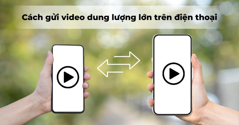 Chia sẻ cách gửi video dung lượng lớn trên điện thoại