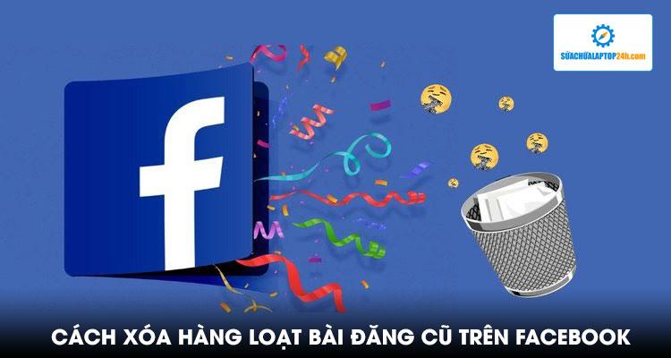 XÓA HÀNG LOẠT BÀI ĐĂNG CŨ TRÊN FACEBOOK DỄ NHƯ ĂN BÁNH VỚI TÍNH NĂNG MỚI NÀY
